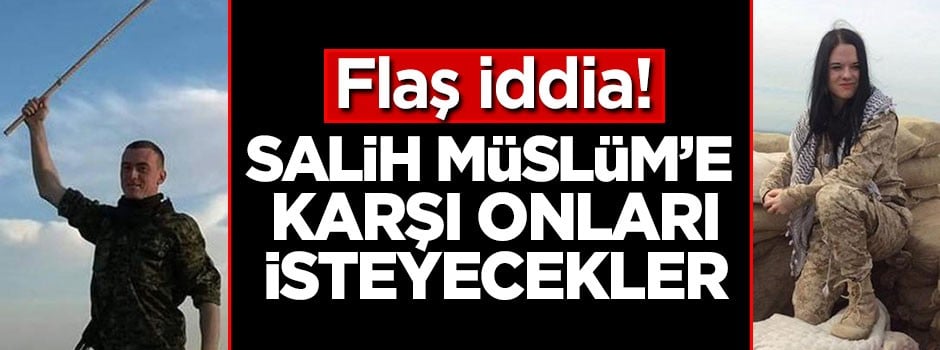 Flaş iddia! Salih Müslüm'e karşı onları isteyecekler