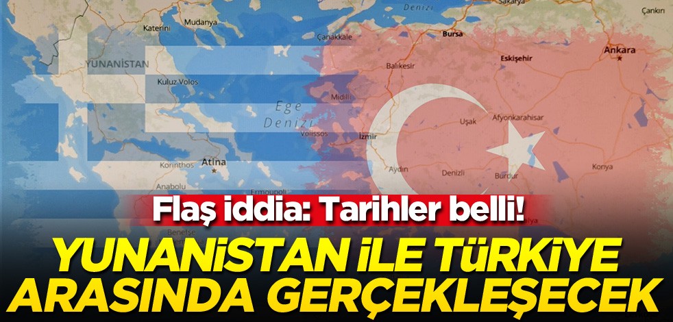 Flaş iddia: Tarihler belli! Yunanistan ile Türkiye arasında gerçekleşecek