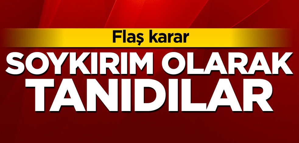 Flaş karar! Soykırım olarak tanıdılar