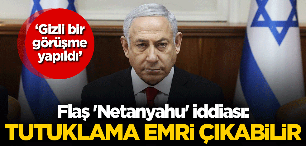 Flaş 'Netanyahu' iddiası: Gizli bir görüşme yapıldı, tutuklama emri çıkabilir