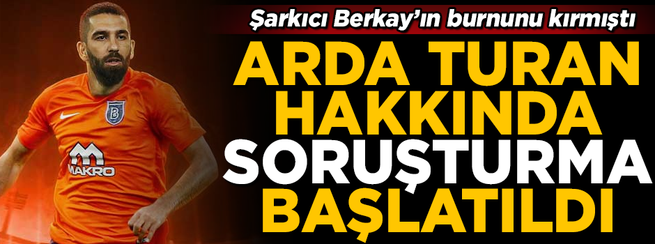 Flaş! Şarkıcı Berkay'ın burnunu kıran Arda Turan hakkında soruşturma başlatıldı