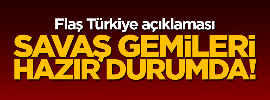 Flaş Türkiye açıklaması! Savaş gemileri hazır durumda...