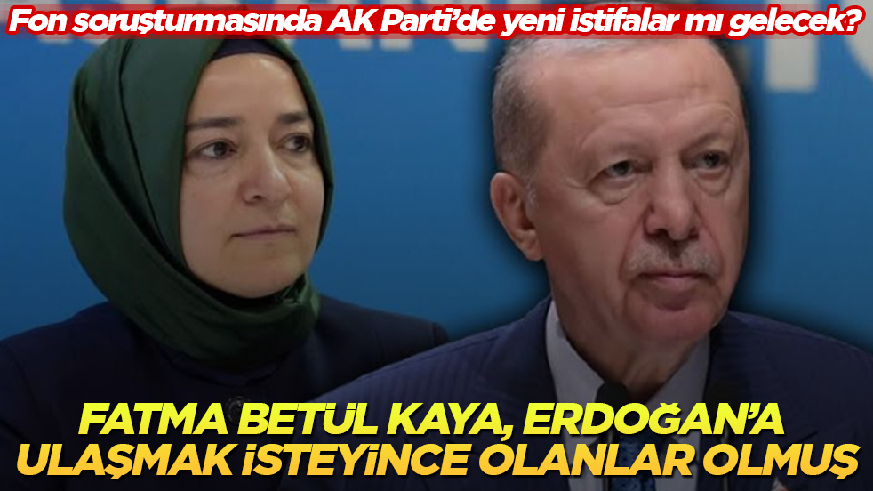 Fon soruşturmasında AK Parti’de yeni istifalar mı gelecek? Fatma Betül Sayan Kaya, Erdoğan’a ulaşmak isteyince olanlar olmuş