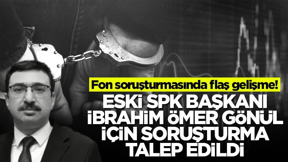 Fon soruşturmasında flaş gelişme! Eski SPK Başkanı İbrahim Ömer Gönül için soruşturma talep edlidi