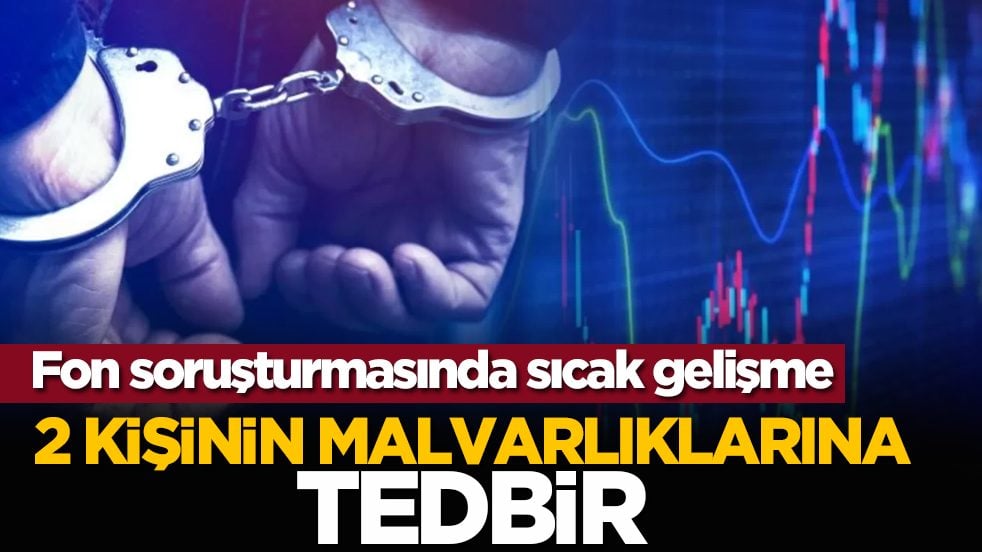 Fon soruşturmasında sıcak gelişme: 2 kişinin malvarlıklarına tebdir