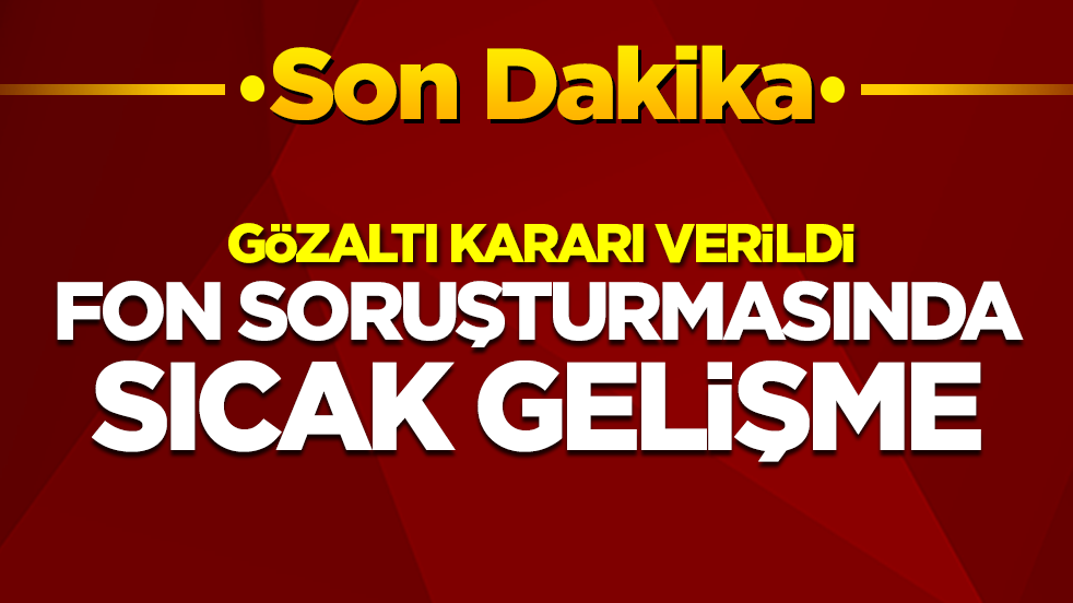 Fon soruşturmasında sıcak gelişme: Gözaltı kararı verildi