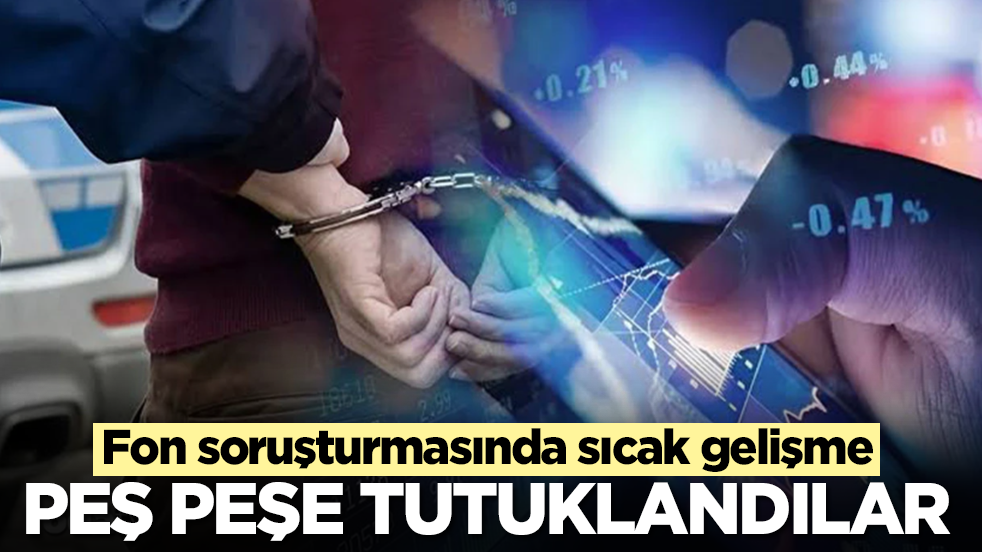Fon soruşturmasında sıcak gelişme: Peş peşe tutuklandılar