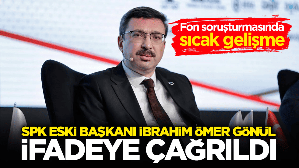 Fon soruşturmasında sıcak gelişme! SPK eski başkanı İbrahim Ömer Gönül ifadeye çağrıldı