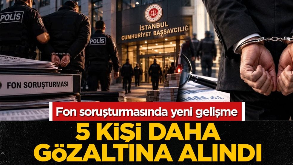 Fon soruşturmasında yeni gelişme: 5 kişi daha gözaltına alındı! Yakalananların sayısı 31’e yükseldi