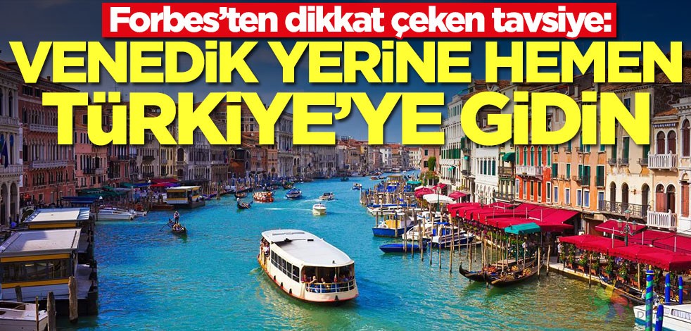 Forbes’ten dikkat çeken tavsiye: Venedik yerine hemen Türkiye'ye gidin