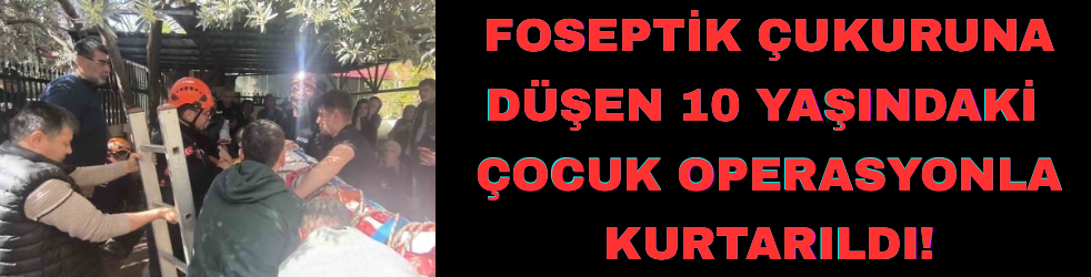 Foseptik çukuruna düşen 10 yaşındaki çocuk operasyonla kurtarıldı