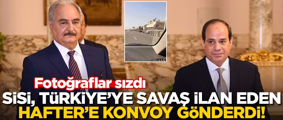 Fotoğraflar sızdı! Sisi, Türkiye'ye savaş ilan eden Hafter'e konvoy gönderdi