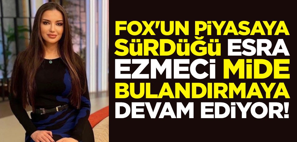 FOX'un piyasaya sürdüğü Esra Ezmeci mide bulandırmaya devam ediyor!
