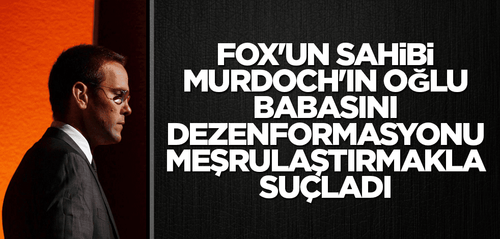 FOX'un sahibi Murdoch'ın oğlu babasını dezenformasyonu meşrulaştırmakla suçladı