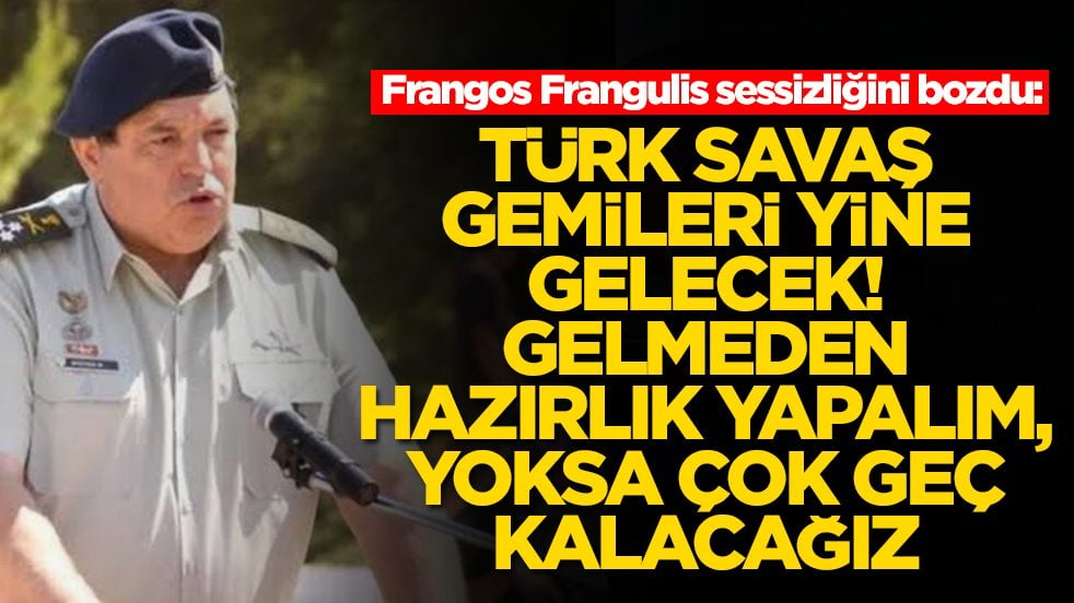 Frangos Frangulis: Türk savaş gemileri yine gelecek, gelmeden hazırlık yapalım yoksa geç kalacağız