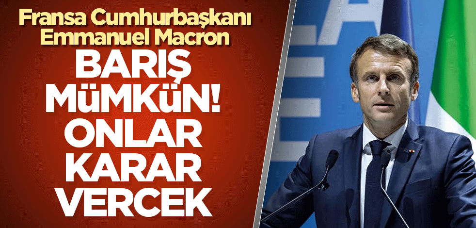 Fransa Cumhurbaşkanı Emmanuel Macron: Barış mümkün! Onlar karar verecek