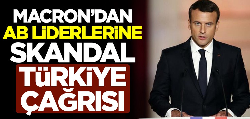 Fransa Cumhurbaşkanı Emmanuel Macron'dan Avrupa Birliği liderlerine skandal Türkiye çağrısı