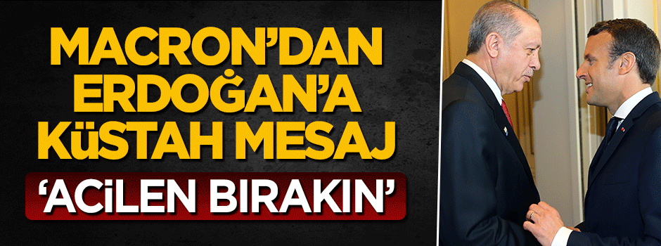 Fransa Cumhurbaşkanı Macron'dan Erdoğan'a küstah mesaj: Acilen bırakın
