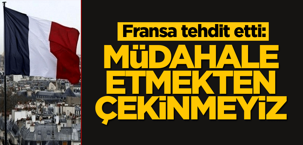 Fransa tehdit etti: Müdahale etmekten çekinmeyiz