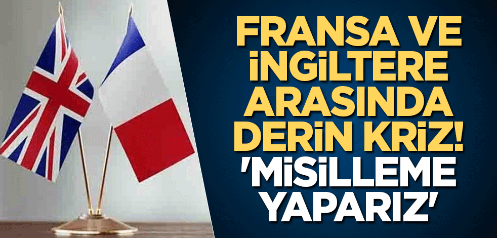Fransa ve İngiltere arasında derin kriz! 'Misilleme yaparız'