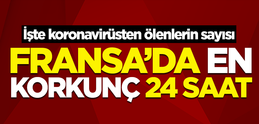 Fransa'da en korkunç 24 saat! Koronavirüsten ölenlerin sayısı açıklandı