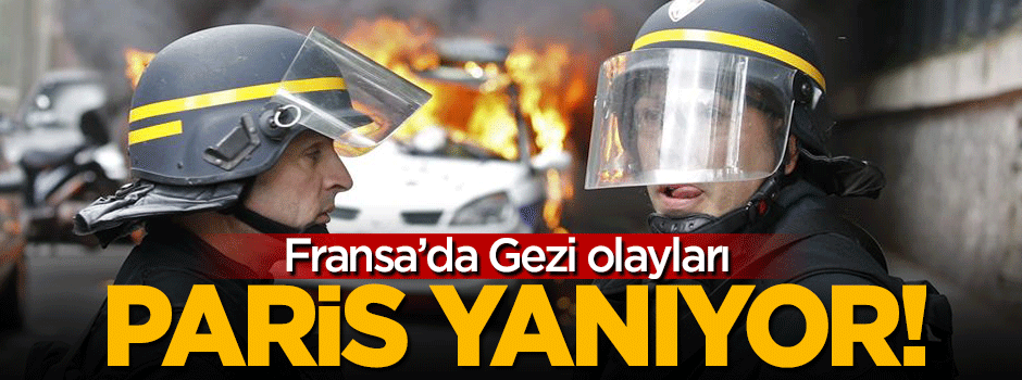 Fransa'da Gezi olayları: Paris yanıyor!