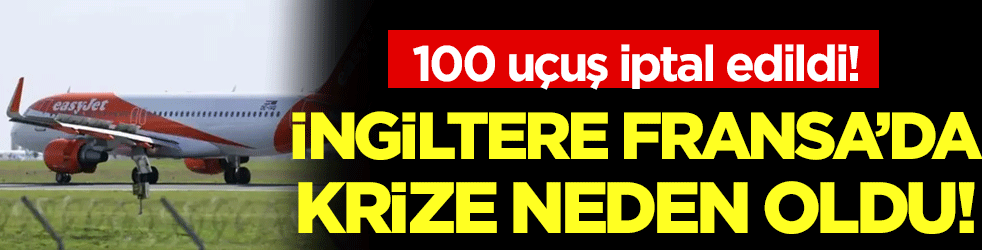 Fransa'da İngiltere krizi: 100 uçuş iptal edildi!