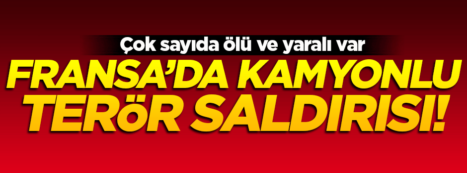 Fransa'da kamyonlu saldırı: Çok sayıda ölü ve yaralı var