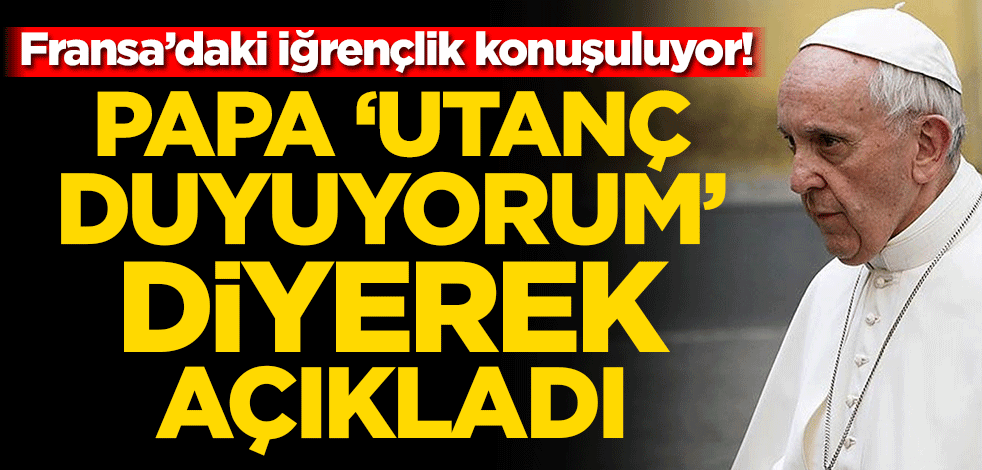 Fransa’daki iğrençlik konuşuluyor! Papa ‘utanç duyuyorum’ diyerek açıkladı