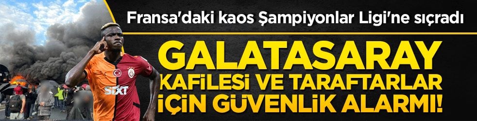 Fransa'daki kaos Şampiyonlar Ligi'ne sıçradı: Galatasaray kafilesi ve taraftarlar için güvenlik alarmı!