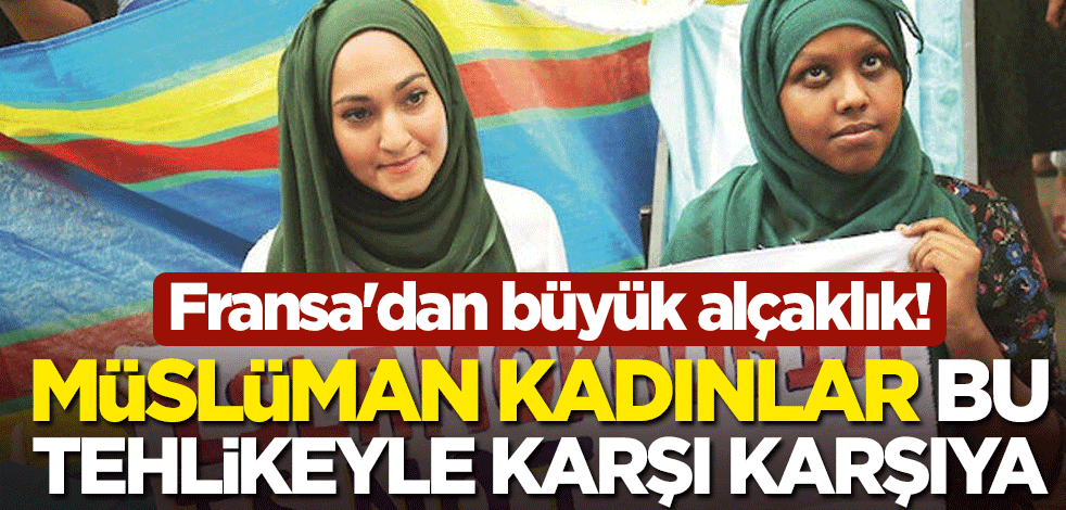 Fransa'dan büyük alçaklık! Müslüman kadınlar bu tehlikeyle karşı karşıya