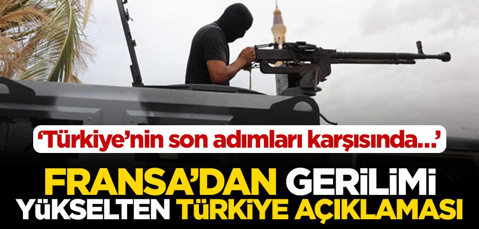 Fransa’dan gerilimi yükselten Türkiye açıklaması! ‘Türkiye'nin son adımları karşısında…’