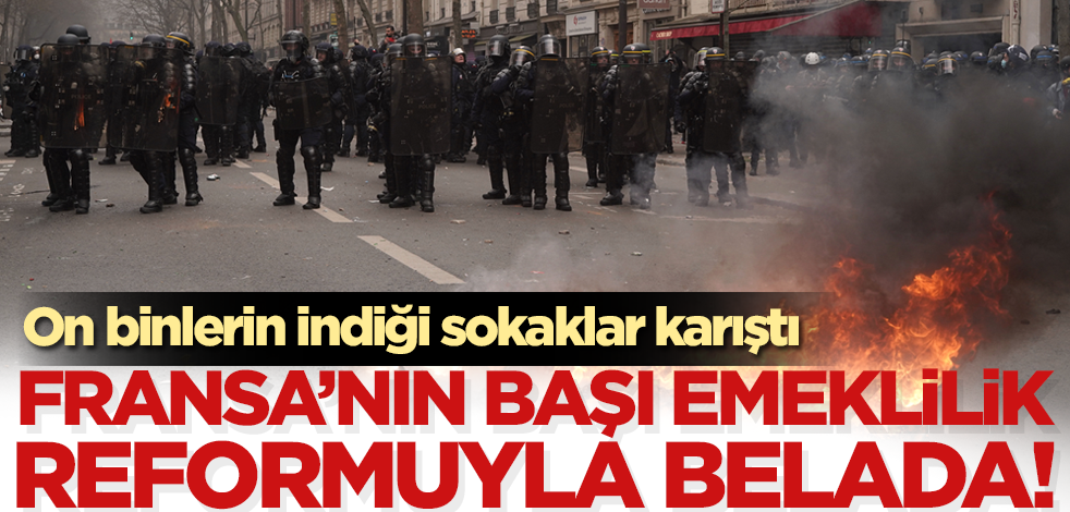 Fransa'nın başı emeklilik reformuyla belada! On binlerin indiği sokaklar karıştı
