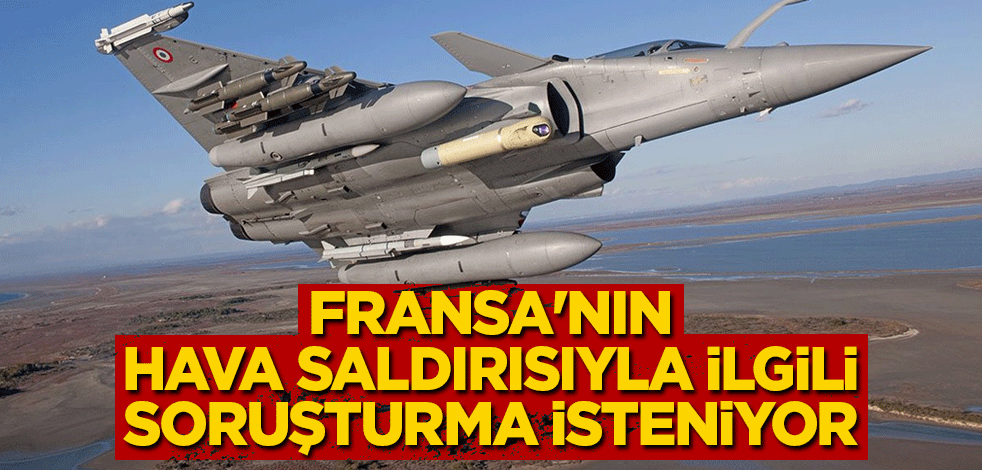 Fransa'nın hava saldırısıyla ilgili soruşturma isteniyor