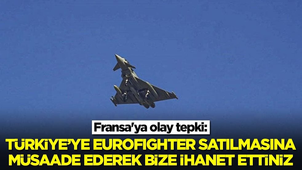 Fransa'ya olay tepki: Türkiye'ye Eurofighter satılmasına müsaade ederek bize ihanet ettiniz