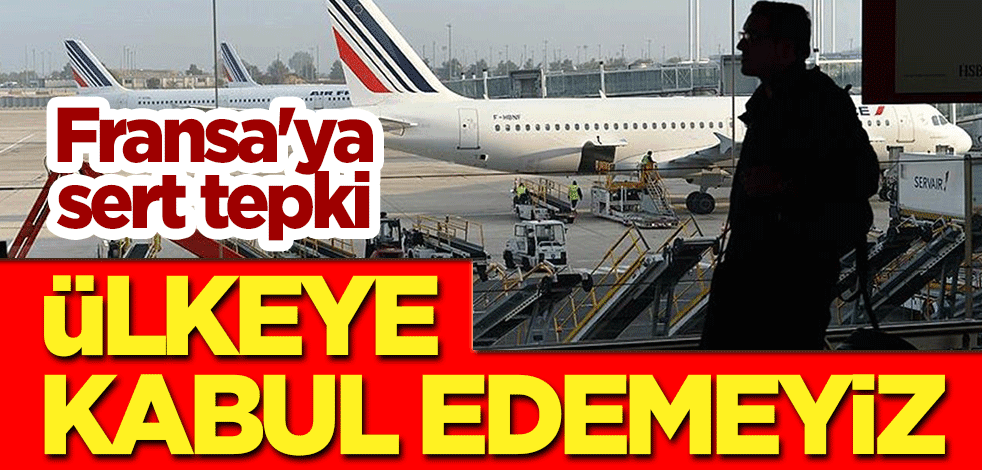 Fransa'ya sert tepki: Ülkeye kabul edemeyiz