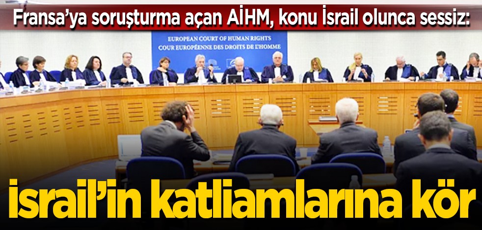 Fransa’ya soruşturma açan AİHM, konu İsrail olunca sessiz: İsrail’in katliamlarına kör