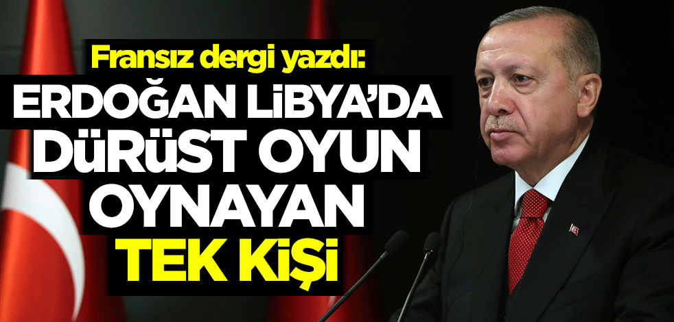 Fransız dergi yazdı: Erdoğan Libya'da dürüst oyun oynayan tek kişi