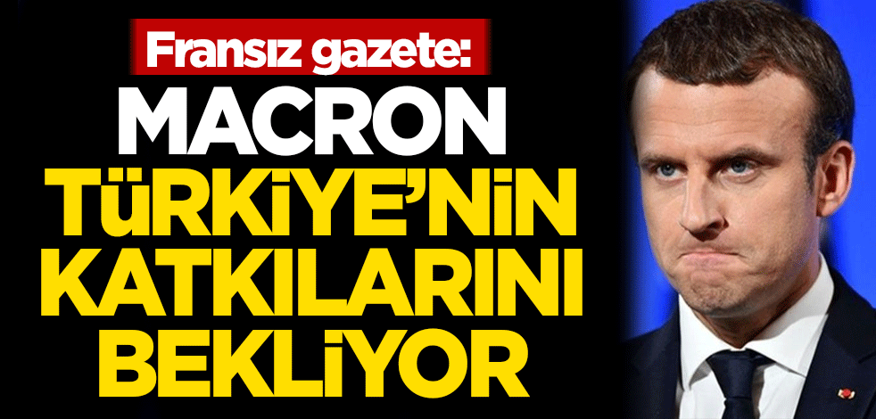 Fransız gazete: Macron, Türkiye'nin katkılarını bekliyor