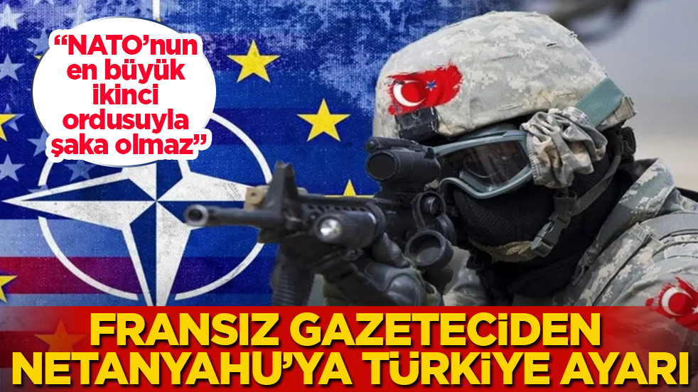 Fransız gazeteciden Netanyahu’ya Türkiye ayarı: NATO’nun en büyük ikinci ordusuyla şaka olmaz