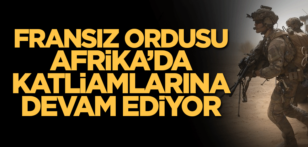 Fransız ordusu Afrika’da katliamlarına devam ediyor