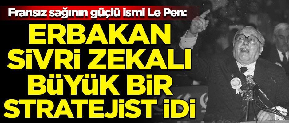 Fransız sağının güçlü ismi Le Pen: Necmettin Erbakan, sivri zekalı büyük bir stratejist idi