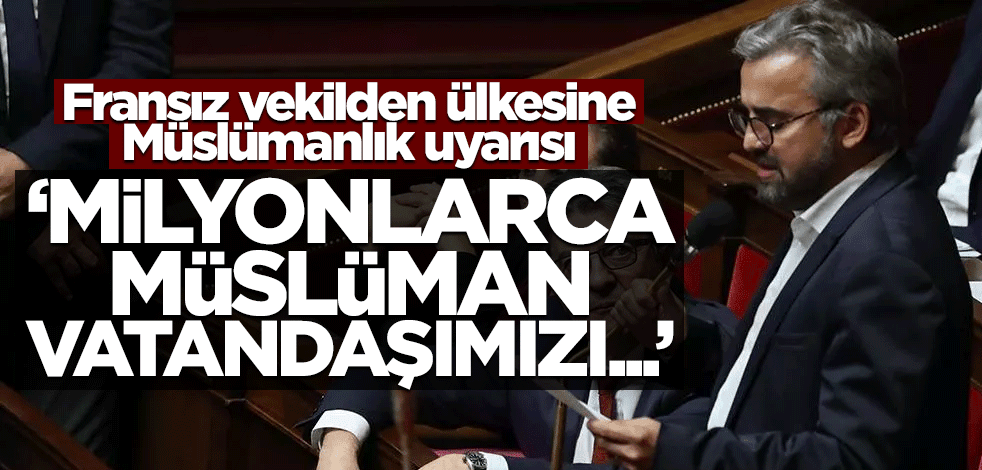 Fransız vekilden ülkesine "Müslümanlık" uyarısı! "Milyonlarca Müslüman vatandaşımızı..."