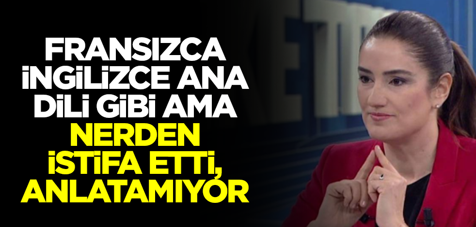 Fransızca, İngilizce ana dili gibi, ama nerden istifa etti; anlatamıyor!