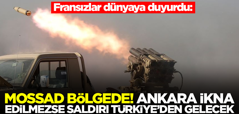 Fransızlar dünyaya duyurdu: Mossad bölgede! Ankara ikna edilmezse saldırı Türkiye'den gelecek