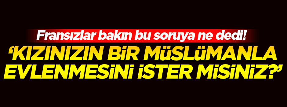 Fransızlar, 'Kızınızın bir Müslüman'la evlenmesini ister misiniz?' sorusuna cevap veremedi
