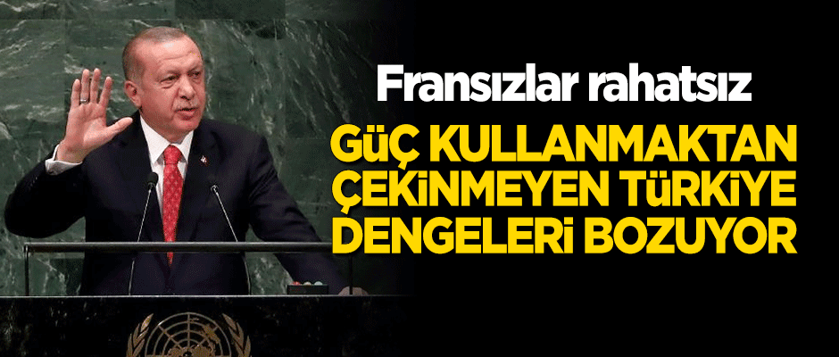 Fransızlar rahatsız: Güç kullanmaktan çekinmeyen Türkiye dengeleri bozuyor
