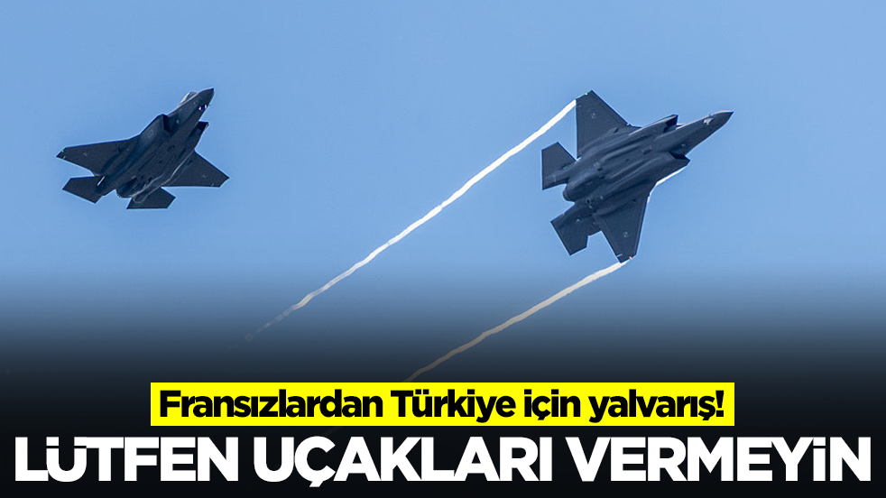 Fransızlardan Türkiye için yalvarış: Lütfen uçakları vermeyin