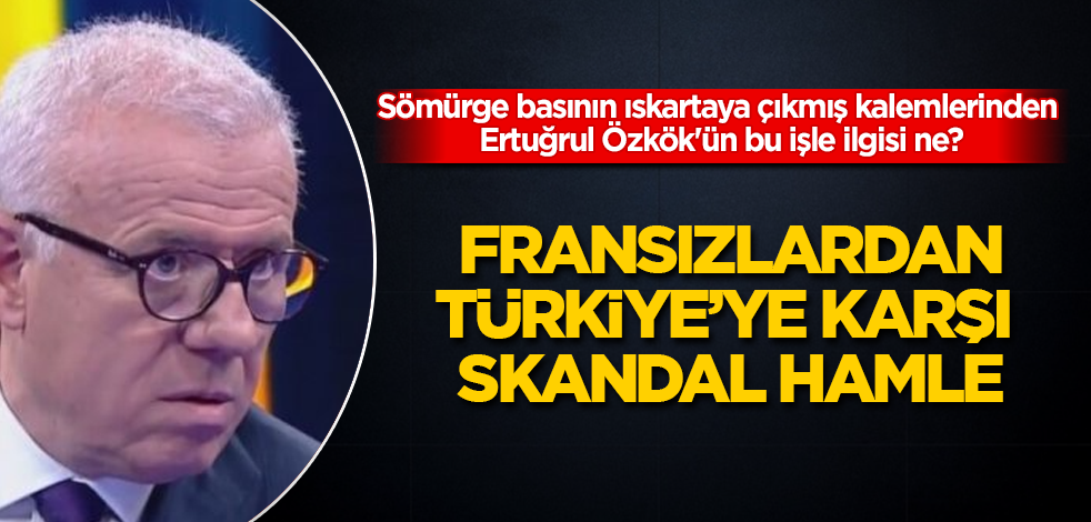 Fransızlardan, Türkiye'ye karşı skandal hamle! Sömürge basının ıskartaya çıkmış kalemlerinden Ertuğrul Özkök'ün bu işle ilgisi ne?