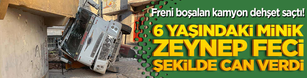 Freni boşalan kamyon dehşet saçtı! 6 yaşındaki minik Zeynep feci şekilde can verdi!